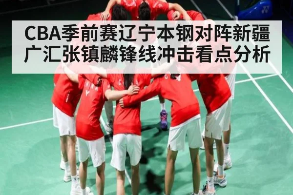 CBA季前赛辽宁本钢对阵新疆广汇张镇麟锋线冲击看点分析
