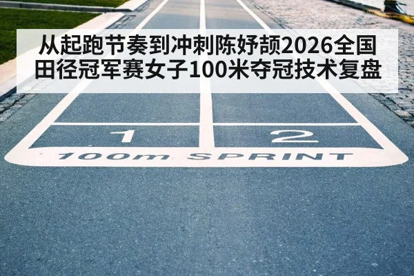 从起跑节奏到冲刺陈妤颉2026全国田径冠军赛女子100米夺冠技术复盘