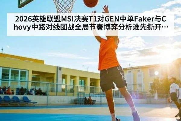 2026英雄联盟MSI决赛T1对GEN中单Faker与Chovy中路对线团战全局节奏博弈分析谁先撕开防线
