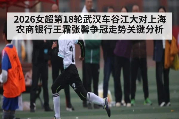 2026女超第18轮武汉车谷江大对上海农商银行王霜张馨争冠走势关键分析