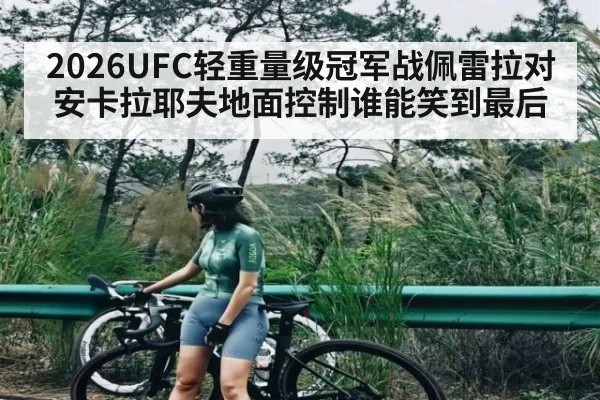 2026UFC轻重量级冠军战佩雷拉对安卡拉耶夫地面控制谁能笑到最后