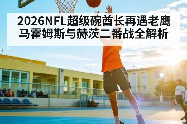2026NFL超级碗酋长再遇老鹰 马霍姆斯与赫茨二番战全解析
